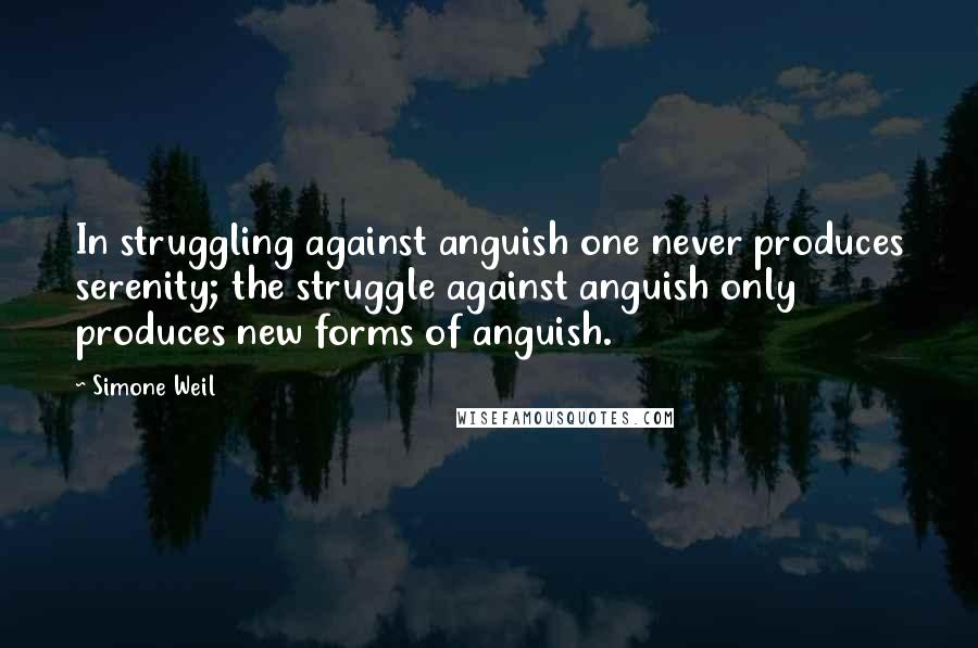 Simone Weil Quotes: In struggling against anguish one never produces serenity; the struggle against anguish only produces new forms of anguish. 
