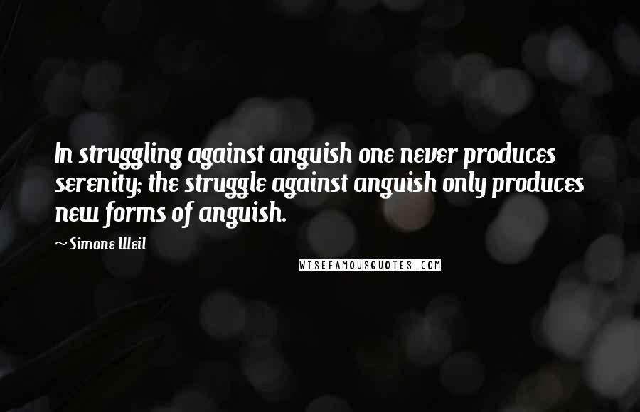 Simone Weil Quotes: In struggling against anguish one never produces serenity; the struggle against anguish only produces new forms of anguish. 