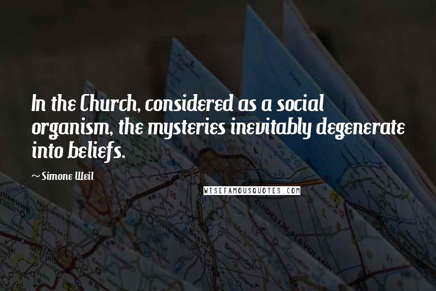 Simone Weil Quotes: In the Church, considered as a social organism, the mysteries inevitably degenerate into beliefs.