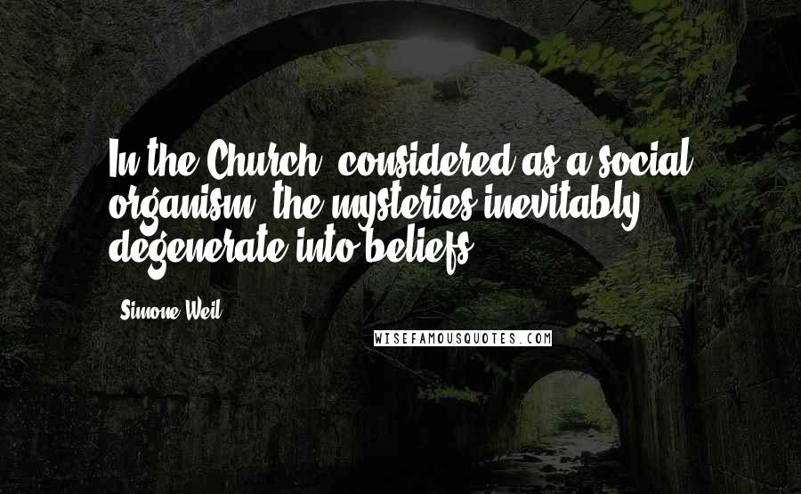 Simone Weil Quotes: In the Church, considered as a social organism, the mysteries inevitably degenerate into beliefs.