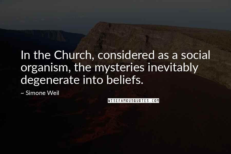 Simone Weil Quotes: In the Church, considered as a social organism, the mysteries inevitably degenerate into beliefs.