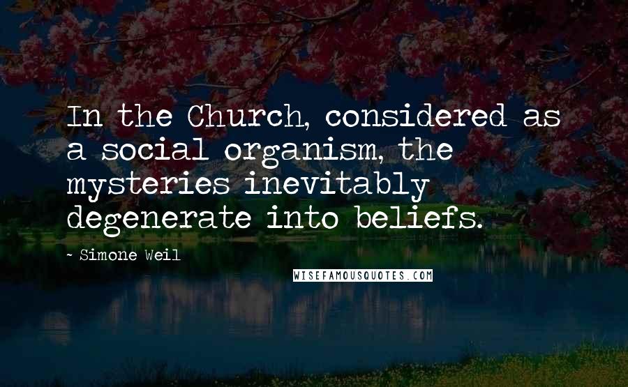 Simone Weil Quotes: In the Church, considered as a social organism, the mysteries inevitably degenerate into beliefs.