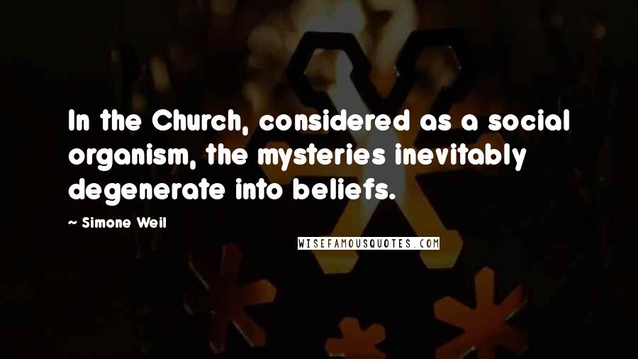 Simone Weil Quotes: In the Church, considered as a social organism, the mysteries inevitably degenerate into beliefs.