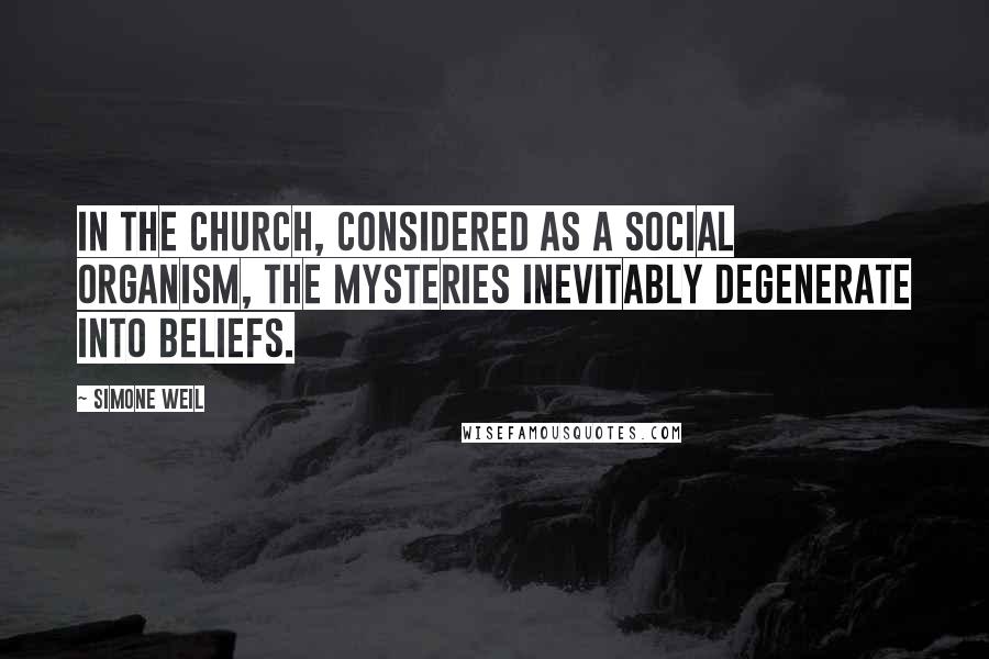 Simone Weil Quotes: In the Church, considered as a social organism, the mysteries inevitably degenerate into beliefs.