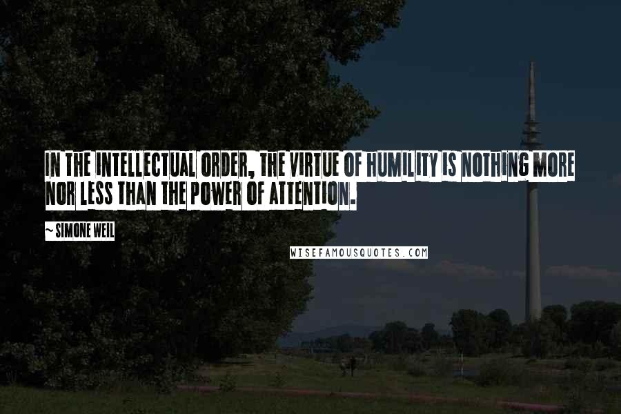 Simone Weil Quotes: In the intellectual order, the virtue of humility is nothing more nor less than the power of attention.