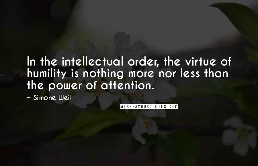 Simone Weil Quotes: In the intellectual order, the virtue of humility is nothing more nor less than the power of attention.