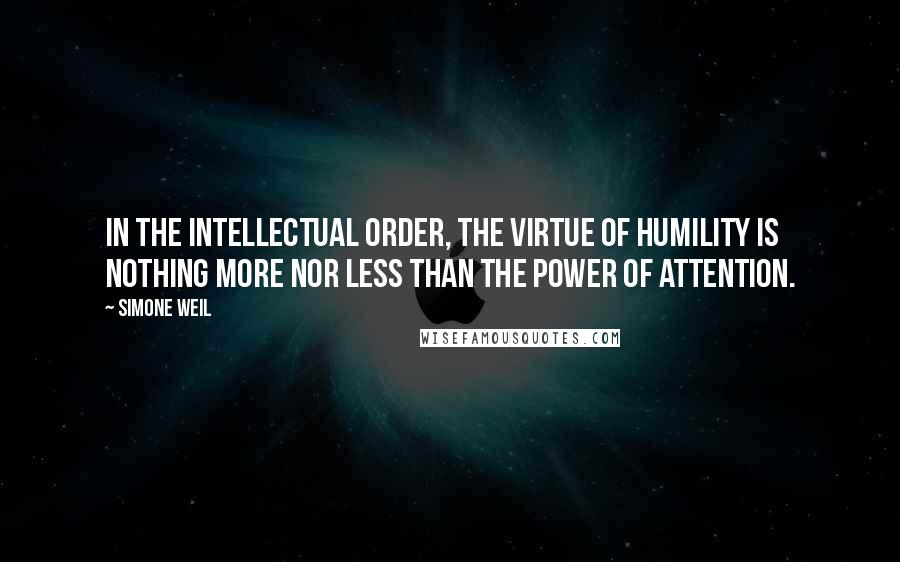 Simone Weil Quotes: In the intellectual order, the virtue of humility is nothing more nor less than the power of attention.