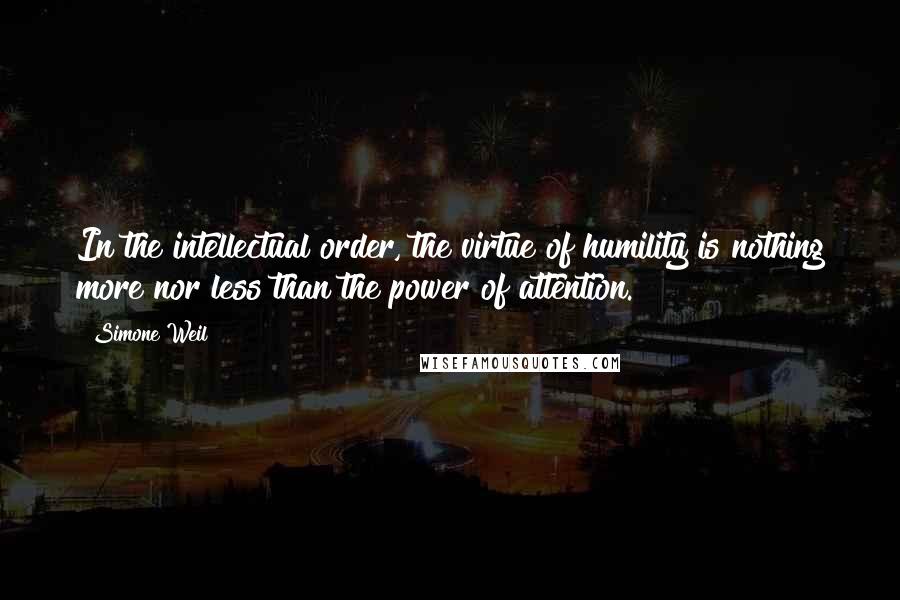 Simone Weil Quotes: In the intellectual order, the virtue of humility is nothing more nor less than the power of attention.