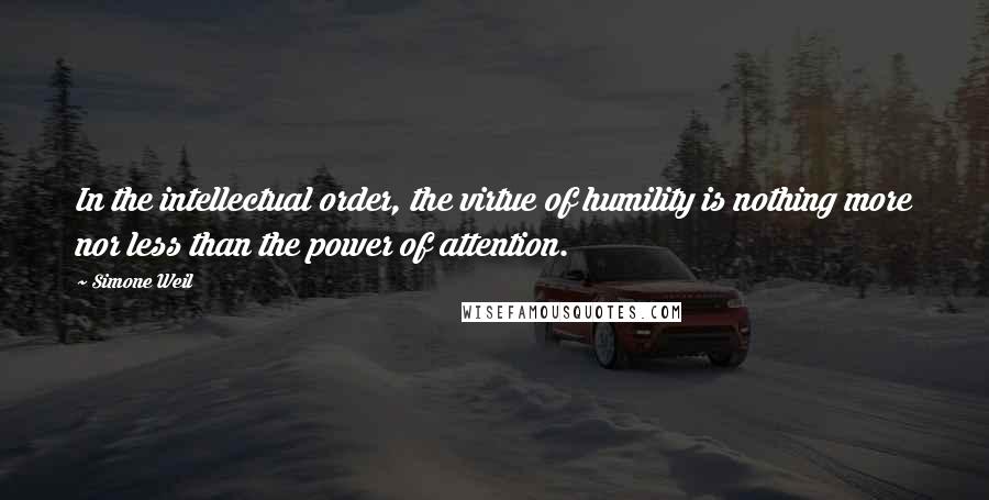 Simone Weil Quotes: In the intellectual order, the virtue of humility is nothing more nor less than the power of attention.