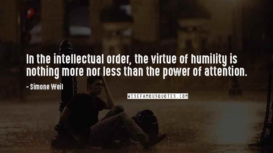 Simone Weil Quotes: In the intellectual order, the virtue of humility is nothing more nor less than the power of attention.