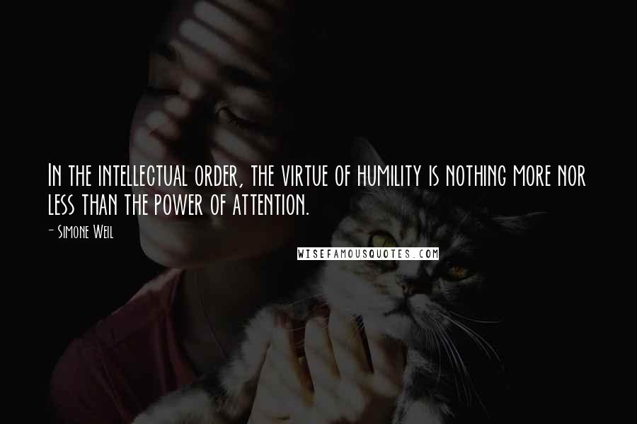 Simone Weil Quotes: In the intellectual order, the virtue of humility is nothing more nor less than the power of attention.