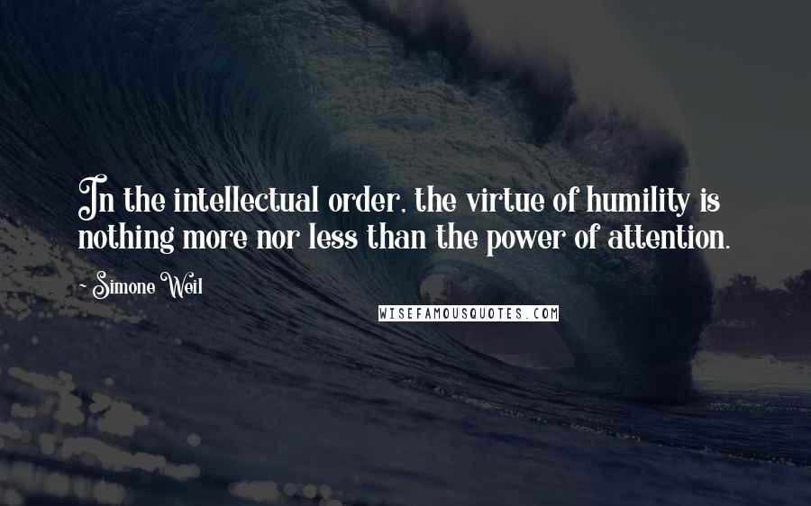 Simone Weil Quotes: In the intellectual order, the virtue of humility is nothing more nor less than the power of attention.