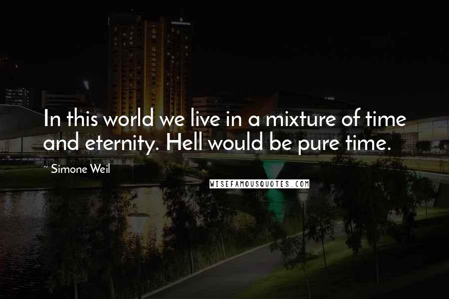 Simone Weil Quotes: In this world we live in a mixture of time and eternity. Hell would be pure time.