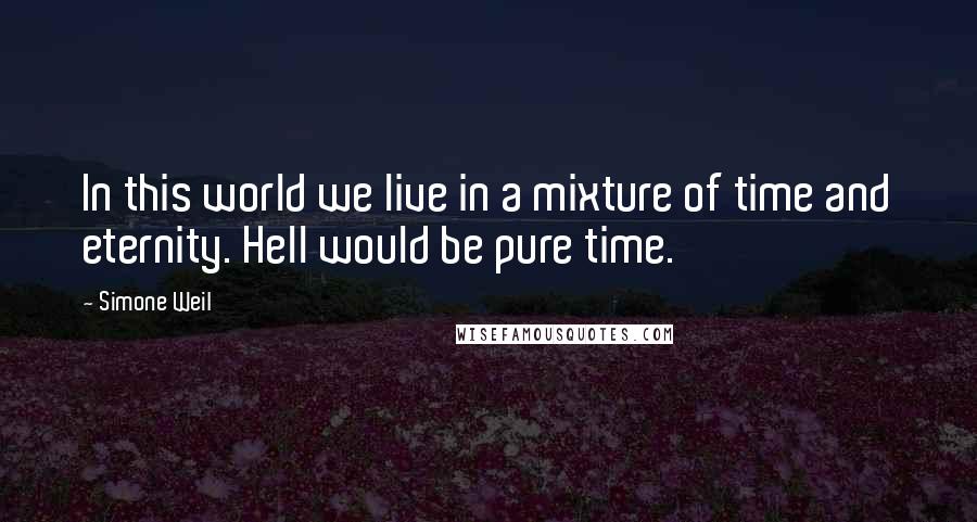 Simone Weil Quotes: In this world we live in a mixture of time and eternity. Hell would be pure time.