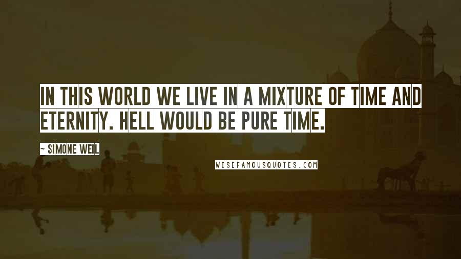 Simone Weil Quotes: In this world we live in a mixture of time and eternity. Hell would be pure time.