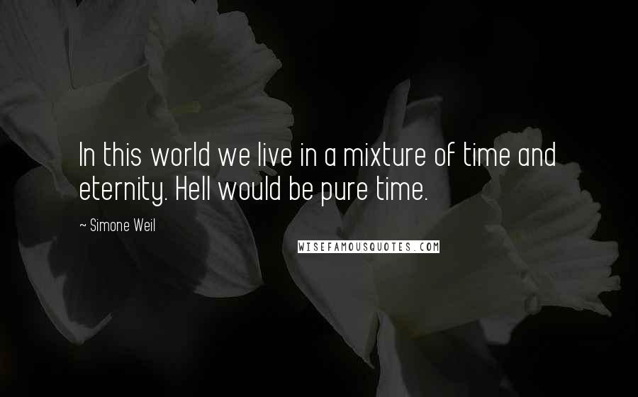 Simone Weil Quotes: In this world we live in a mixture of time and eternity. Hell would be pure time.