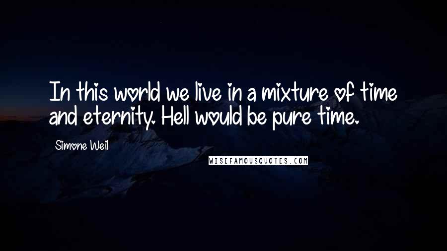 Simone Weil Quotes: In this world we live in a mixture of time and eternity. Hell would be pure time.