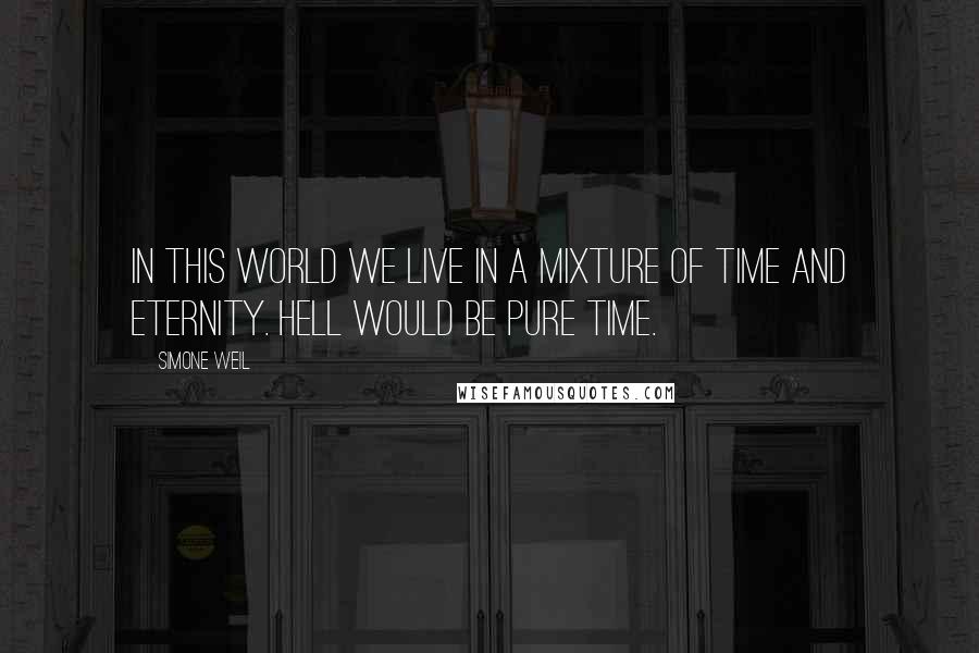 Simone Weil Quotes: In this world we live in a mixture of time and eternity. Hell would be pure time.