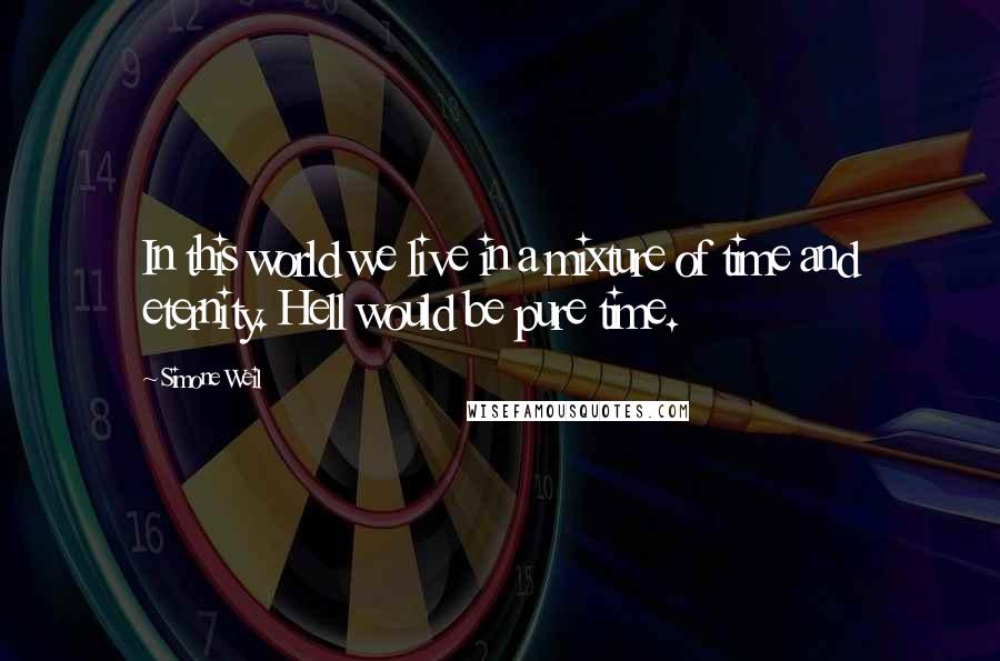 Simone Weil Quotes: In this world we live in a mixture of time and eternity. Hell would be pure time.