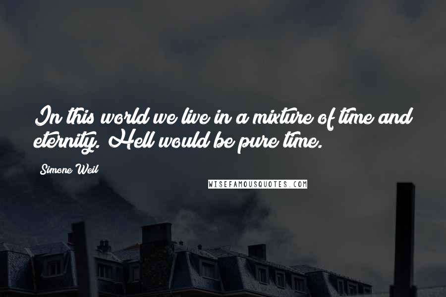 Simone Weil Quotes: In this world we live in a mixture of time and eternity. Hell would be pure time.