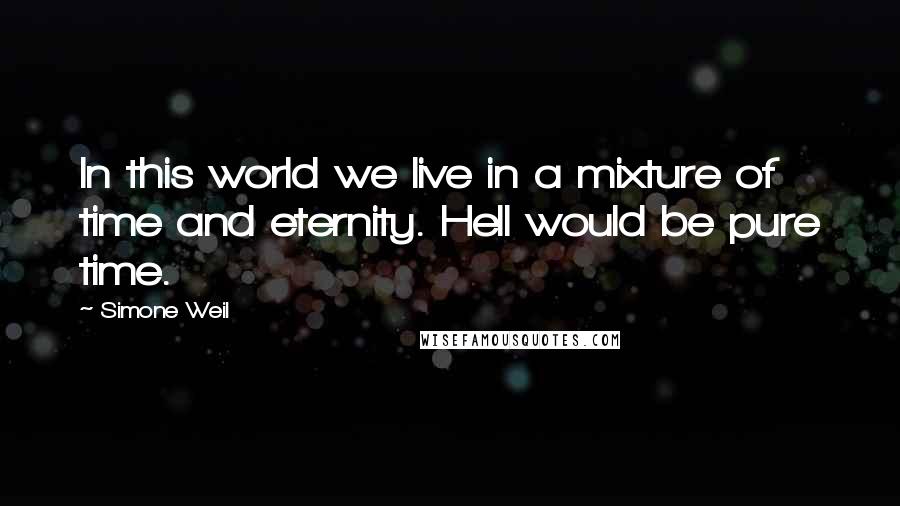 Simone Weil Quotes: In this world we live in a mixture of time and eternity. Hell would be pure time.