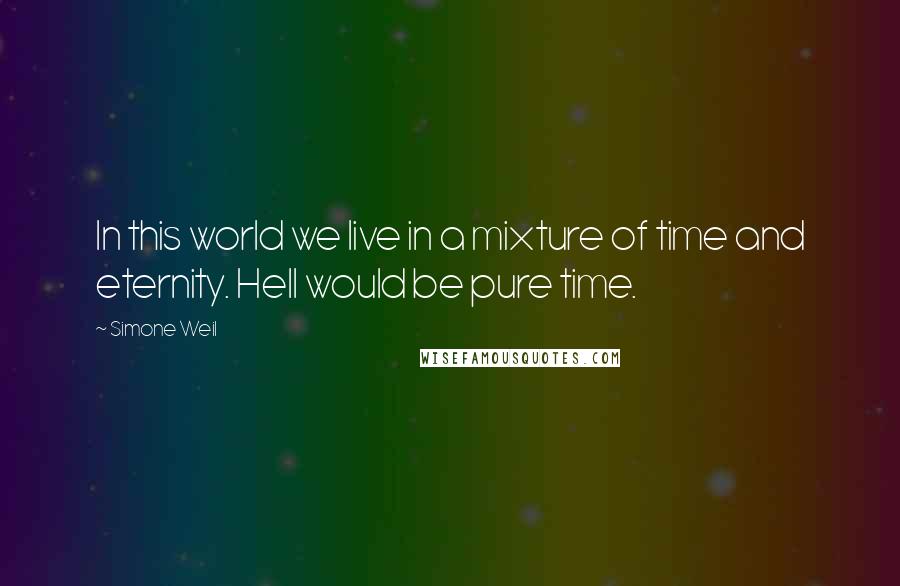 Simone Weil Quotes: In this world we live in a mixture of time and eternity. Hell would be pure time.