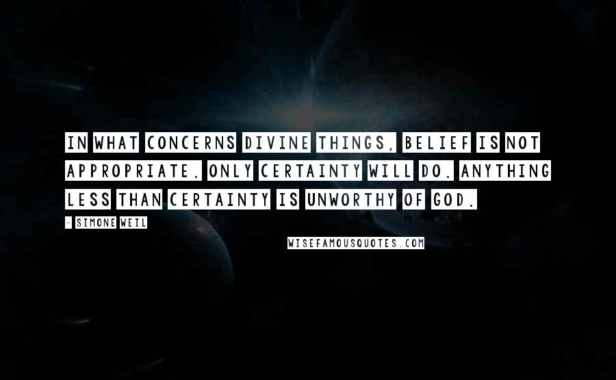 Simone Weil Quotes: In what concerns divine things, belief is not appropriate. Only certainty will do. Anything less than certainty is unworthy of God.