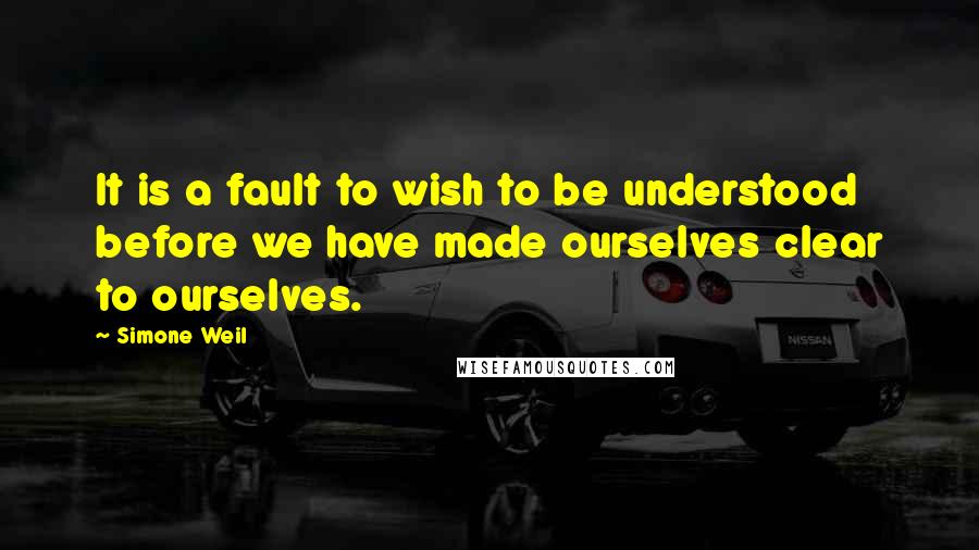 Simone Weil Quotes: It is a fault to wish to be understood before we have made ourselves clear to ourselves.