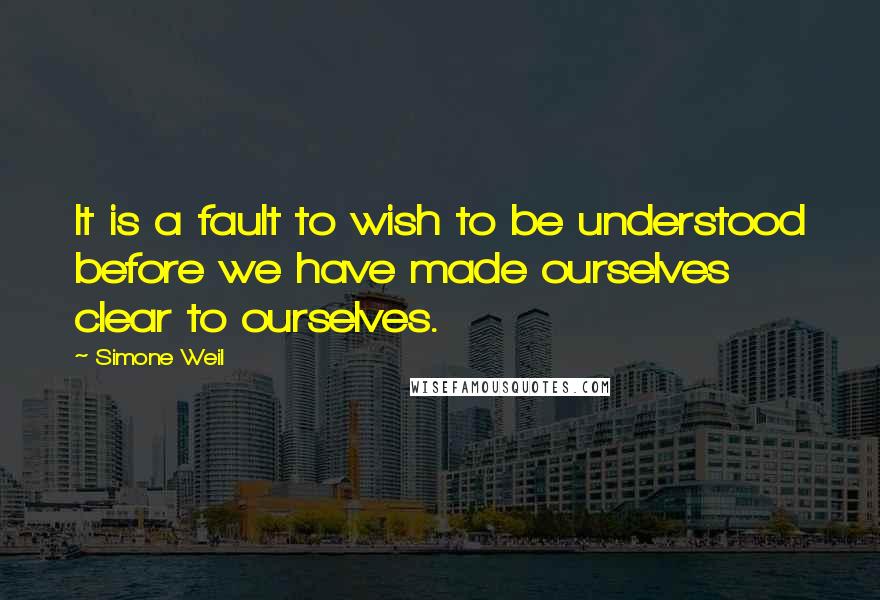 Simone Weil Quotes: It is a fault to wish to be understood before we have made ourselves clear to ourselves.