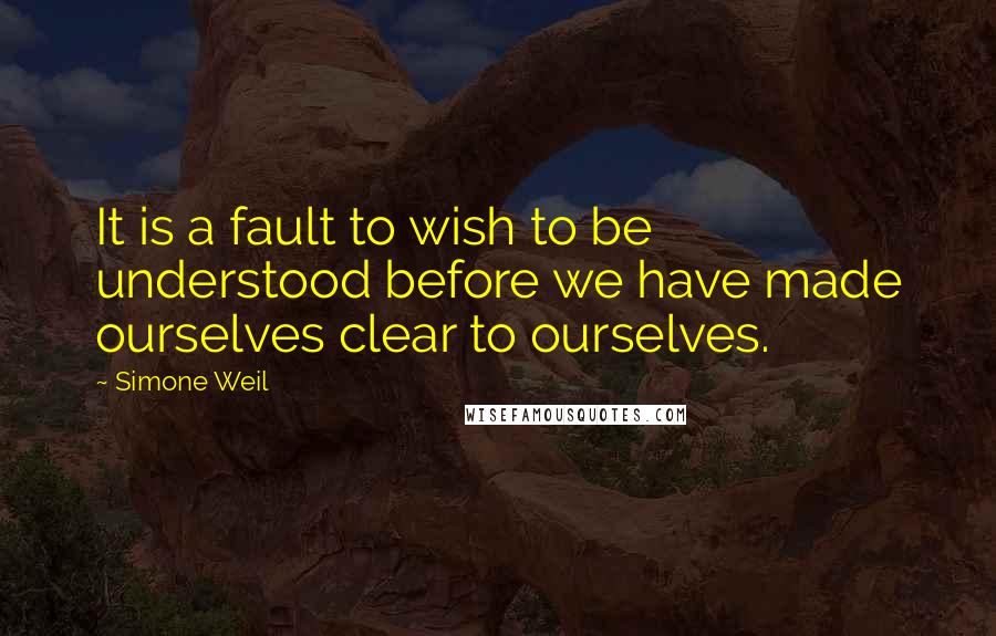 Simone Weil Quotes: It is a fault to wish to be understood before we have made ourselves clear to ourselves.