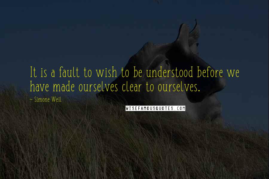 Simone Weil Quotes: It is a fault to wish to be understood before we have made ourselves clear to ourselves.