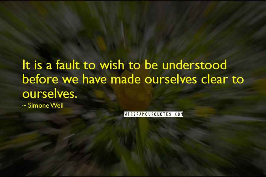 Simone Weil Quotes: It is a fault to wish to be understood before we have made ourselves clear to ourselves.