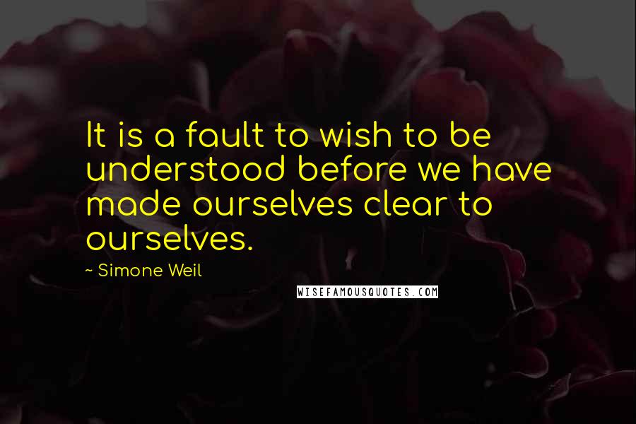 Simone Weil Quotes: It is a fault to wish to be understood before we have made ourselves clear to ourselves.