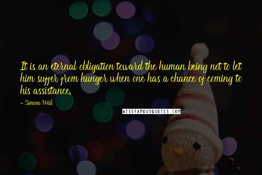 Simone Weil Quotes: It is an eternal obligation toward the human being not to let him suffer from hunger when one has a chance of coming to his assistance.