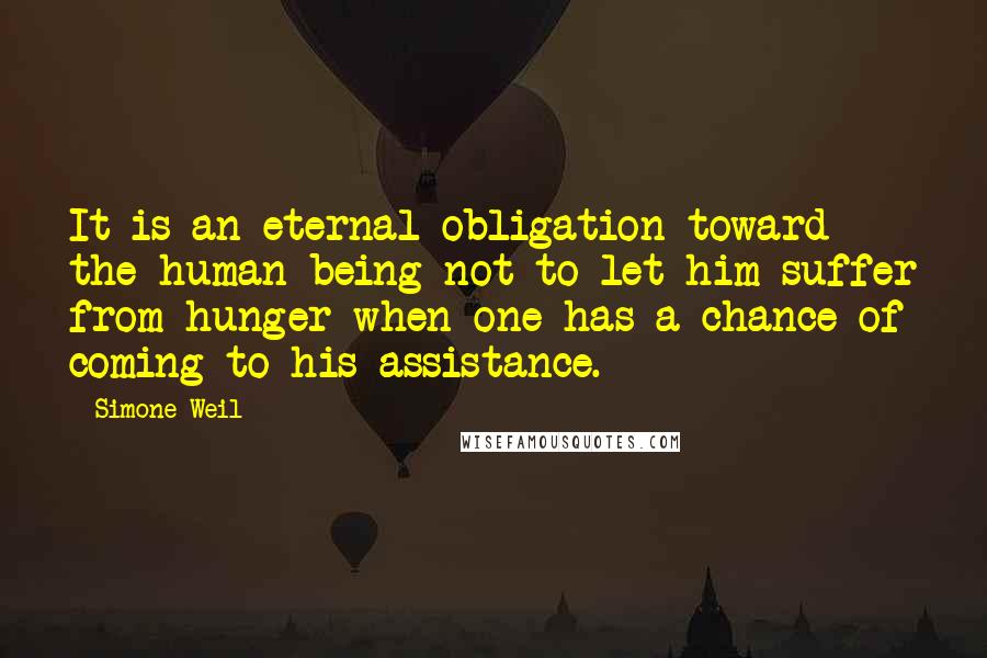 Simone Weil Quotes: It is an eternal obligation toward the human being not to let him suffer from hunger when one has a chance of coming to his assistance.