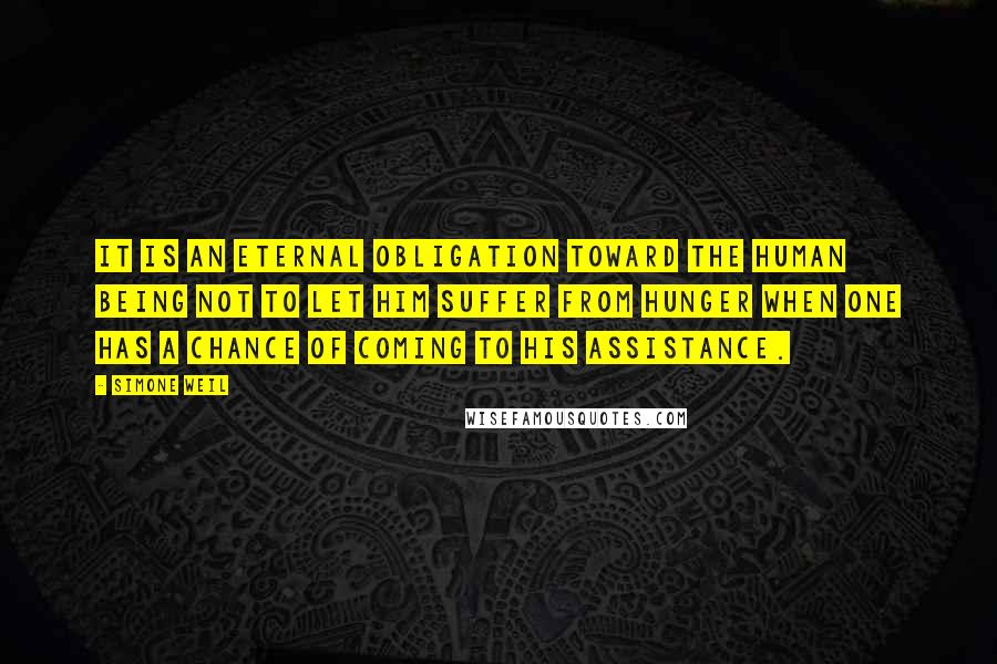 Simone Weil Quotes: It is an eternal obligation toward the human being not to let him suffer from hunger when one has a chance of coming to his assistance.