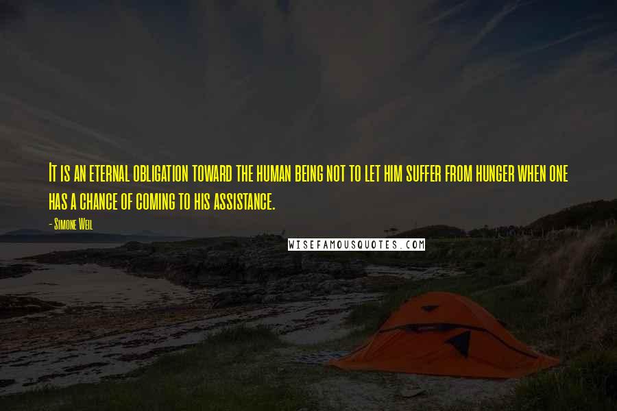 Simone Weil Quotes: It is an eternal obligation toward the human being not to let him suffer from hunger when one has a chance of coming to his assistance.