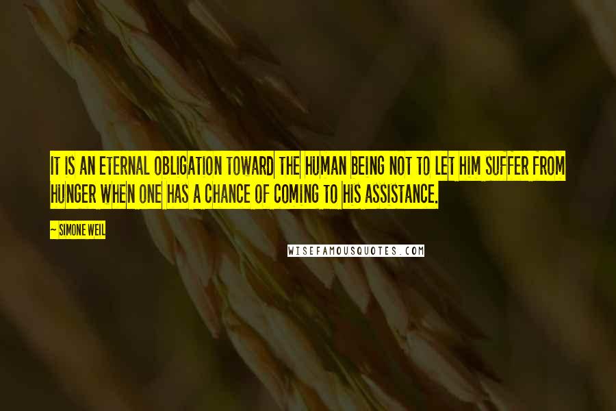 Simone Weil Quotes: It is an eternal obligation toward the human being not to let him suffer from hunger when one has a chance of coming to his assistance.