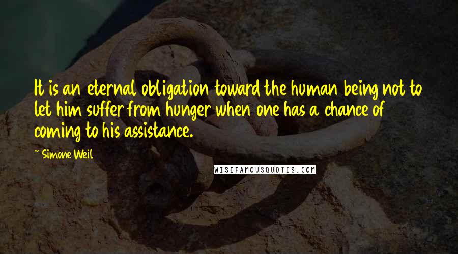 Simone Weil Quotes: It is an eternal obligation toward the human being not to let him suffer from hunger when one has a chance of coming to his assistance.