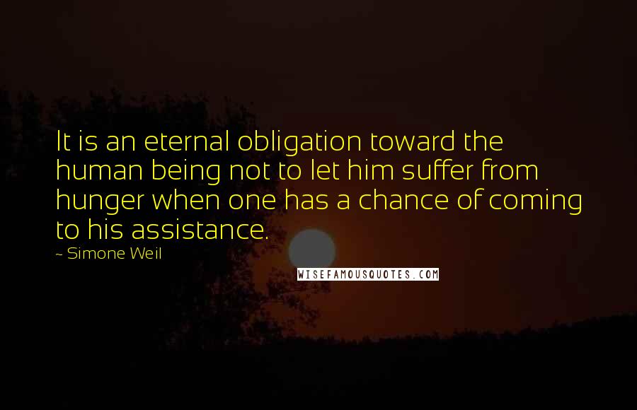 Simone Weil Quotes: It is an eternal obligation toward the human being not to let him suffer from hunger when one has a chance of coming to his assistance.