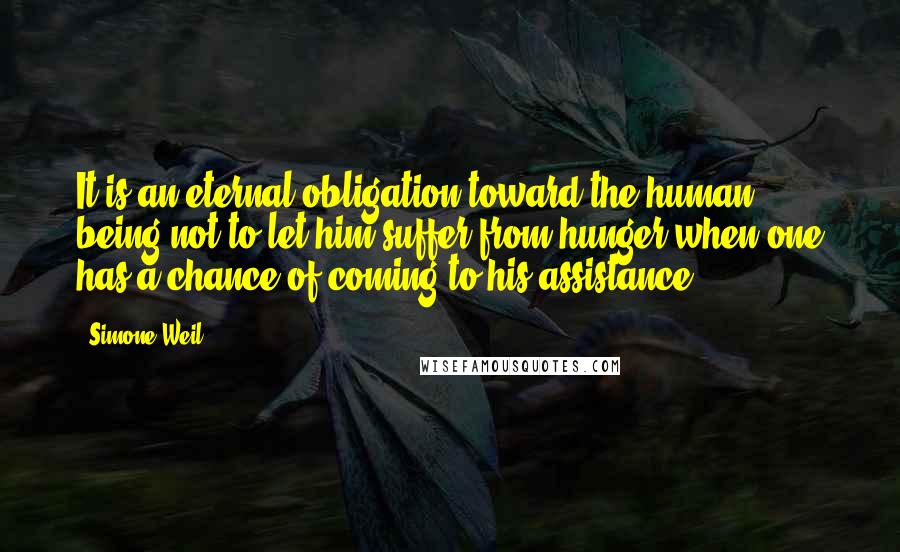 Simone Weil Quotes: It is an eternal obligation toward the human being not to let him suffer from hunger when one has a chance of coming to his assistance.