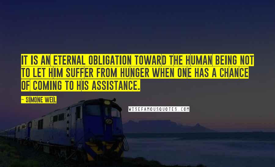 Simone Weil Quotes: It is an eternal obligation toward the human being not to let him suffer from hunger when one has a chance of coming to his assistance.