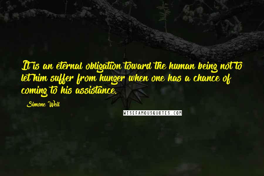 Simone Weil Quotes: It is an eternal obligation toward the human being not to let him suffer from hunger when one has a chance of coming to his assistance.
