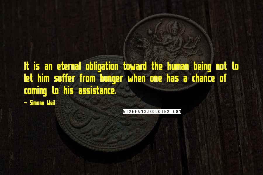 Simone Weil Quotes: It is an eternal obligation toward the human being not to let him suffer from hunger when one has a chance of coming to his assistance.