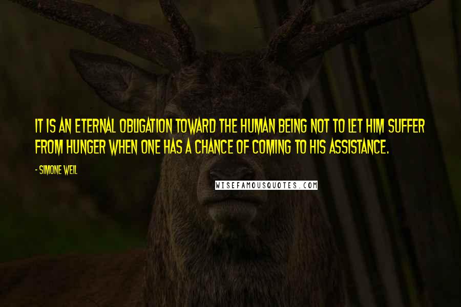Simone Weil Quotes: It is an eternal obligation toward the human being not to let him suffer from hunger when one has a chance of coming to his assistance.
