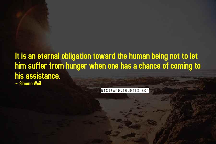Simone Weil Quotes: It is an eternal obligation toward the human being not to let him suffer from hunger when one has a chance of coming to his assistance.