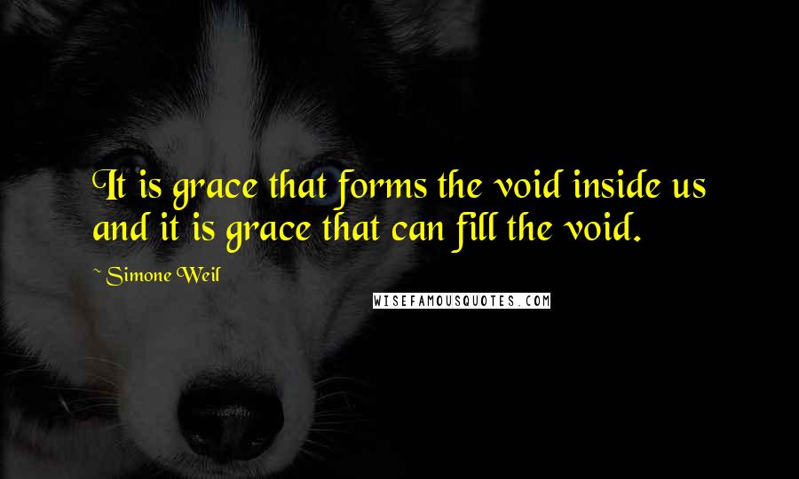 Simone Weil Quotes: It is grace that forms the void inside us and it is grace that can fill the void.