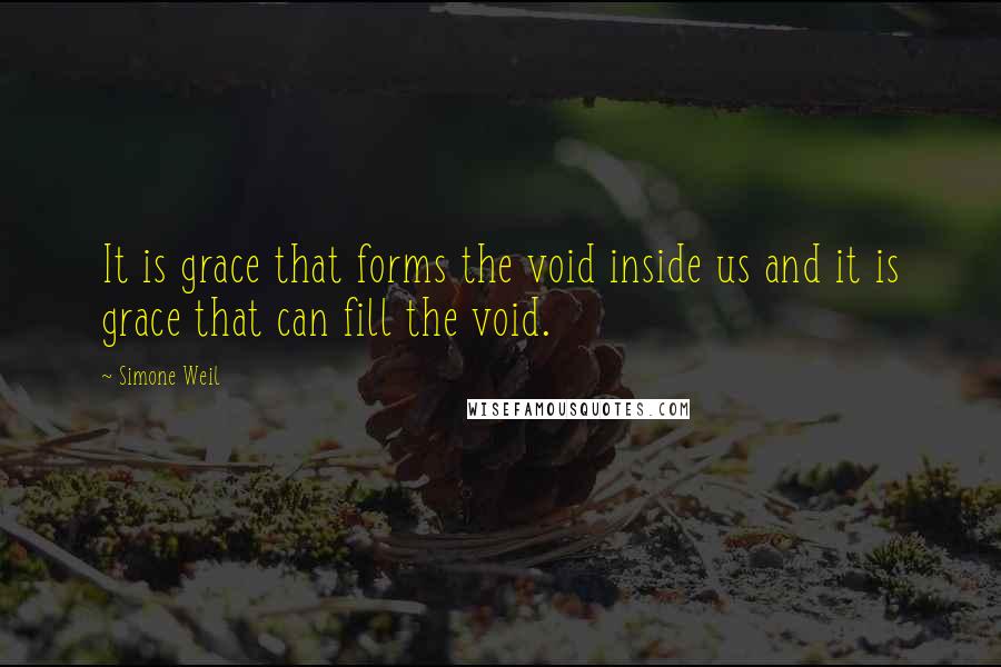 Simone Weil Quotes: It is grace that forms the void inside us and it is grace that can fill the void.