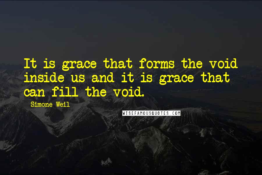 Simone Weil Quotes: It is grace that forms the void inside us and it is grace that can fill the void.