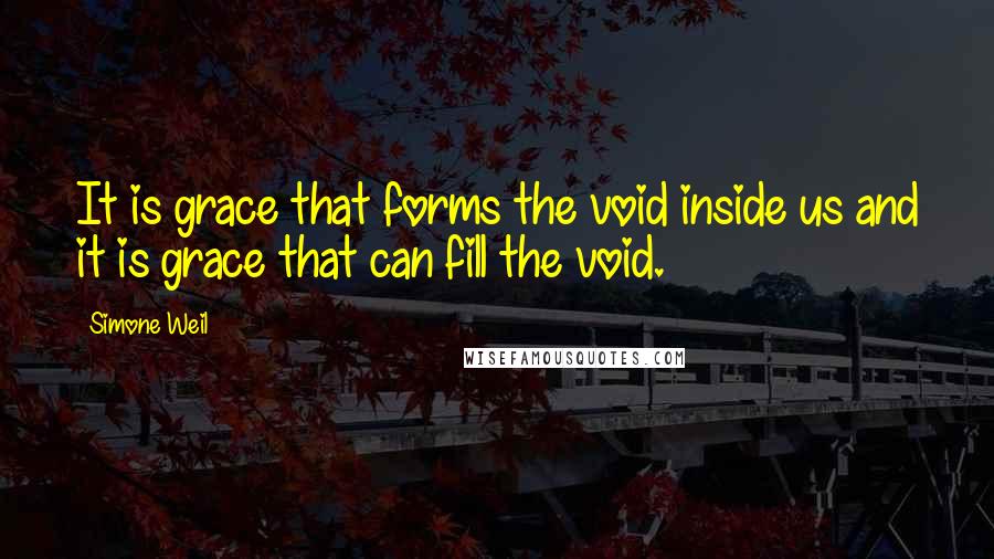 Simone Weil Quotes: It is grace that forms the void inside us and it is grace that can fill the void.